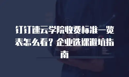 钉钉速云学院收费标准一览表怎么看？企业选课避坑指南