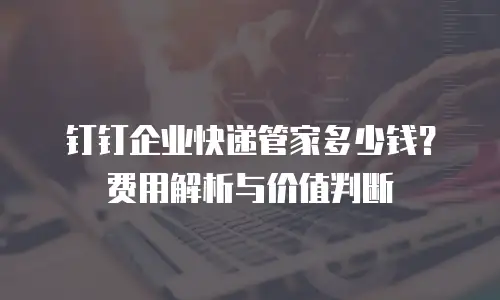 钉钉企业快递管家多少钱？费用解析与价值判断