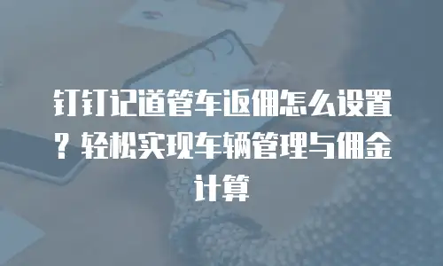 钉钉记道管车返佣怎么设置？轻松实现车辆管理与佣金计算