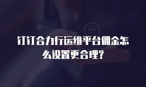 钉钉合力行运维平台佣金怎么设置更合理？