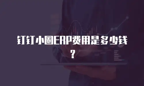 钉钉小圈ERP费用是多少钱？