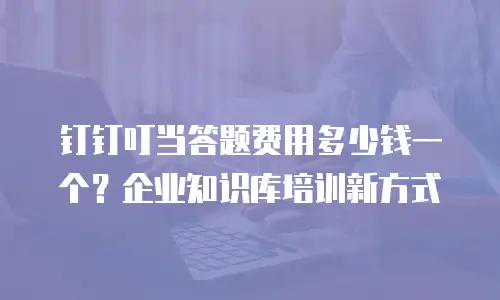 钉钉叮当答题费用多少钱一个？企业知识库培训新方式