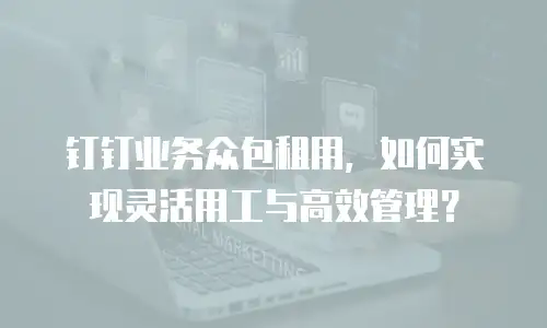 钉钉业务众包租用，如何实现灵活用工与高效管理？