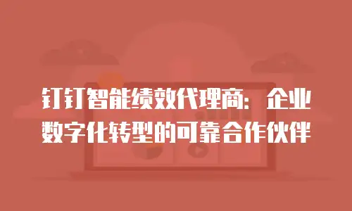 钉钉智能绩效代理商：企业数字化转型的可靠合作伙伴