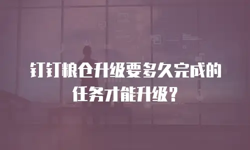 钉钉粮仓升级要多久完成的任务才能升级？
