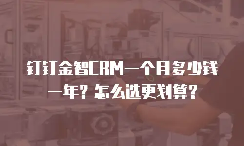 钉钉金智CRM一个月多少钱一年？怎么选更划算？