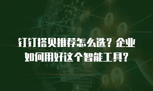 钉钉搭贝推荐怎么选？企业如何用好这个智能工具？