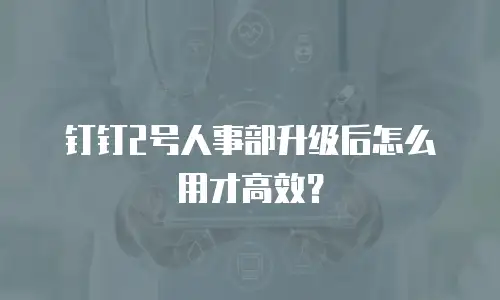 钉钉2号人事部升级后怎么用才高效？