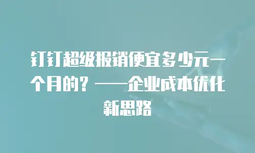 钉钉超级报销便宜多少元一个月的？——企业成本优化新思路