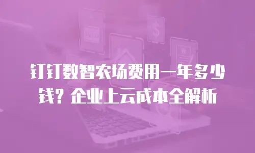 钉钉数智农场费用一年多少钱？企业上云成本全解析
