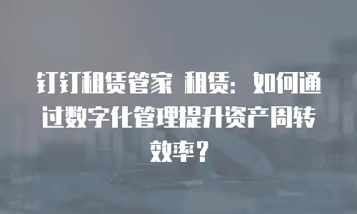 钉钉租赁管家 租赁：如何通过数字化管理提升资产周转效率？