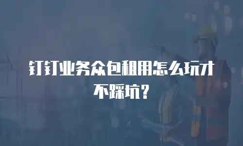 钉钉业务众包租用怎么玩才不踩坑？