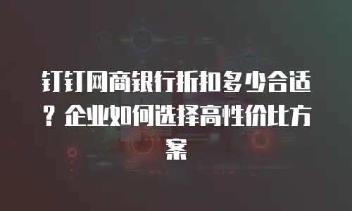 钉钉网商银行折扣多少合适？企业如何选择高性价比方案
