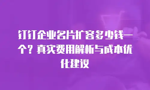 钉钉企业名片扩容多少钱一个？真实费用解析与成本优化建议