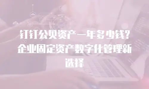 钉钉公贝资产一年多少钱？企业固定资产数字化管理新选择