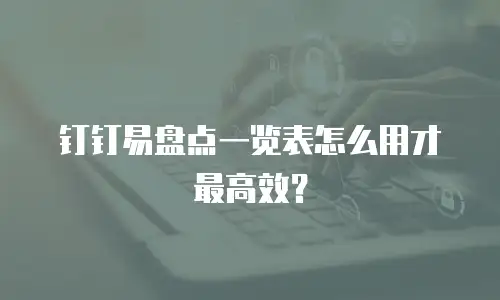 钉钉易盘点一览表怎么用才最高效？