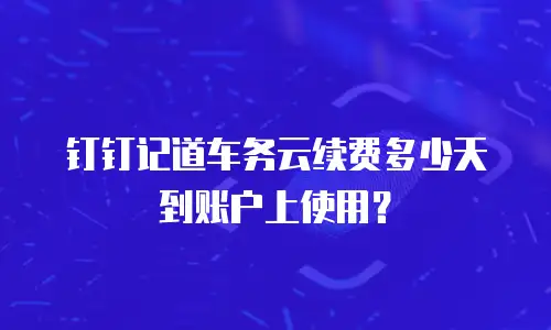钉钉记道车务云续费多少天到账户上使用？