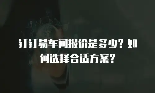 钉钉易车间报价是多少？如何选择合适方案？