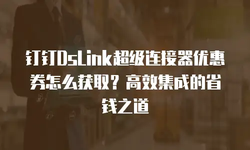 钉钉DsLink超级连接器优惠券怎么获取？高效集成的省钱之道