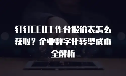 钉钉CEO工作台报价表怎么获取？企业数字化转型成本全解析