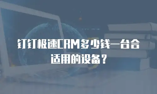 钉钉极速CRM多少钱一台合适用的设备？