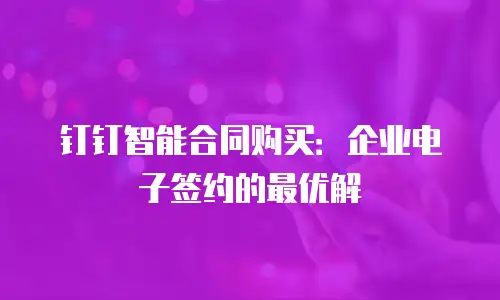 钉钉智能合同购买：企业电子签约的最优解