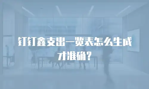 钉钉鑫支出一览表怎么生成才准确？