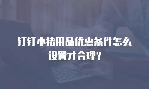钉钉小猪用品优惠条件怎么设置才合理？