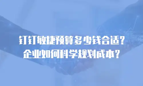 钉钉敏捷预算多少钱合适？企业如何科学规划成本？