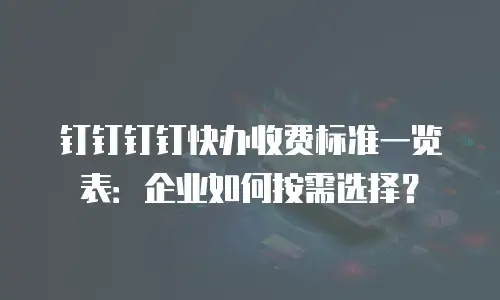 钉钉钉钉快办收费标准一览表：企业如何按需选择？