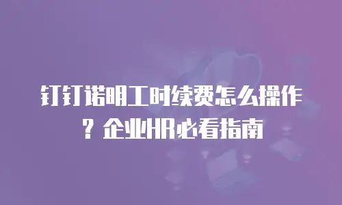 钉钉诺明工时续费怎么操作？企业HR必看指南