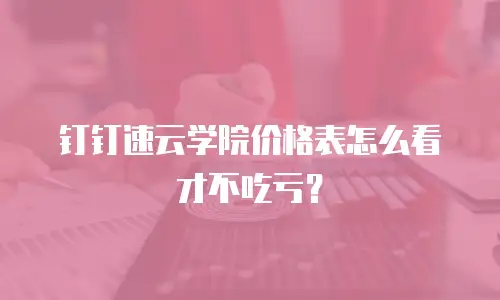 钉钉速云学院价格表怎么看才不吃亏？