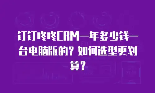 钉钉咚咚CRM一年多少钱一台电脑版的？如何选型更划算？