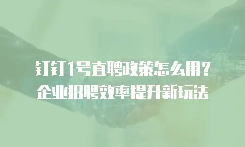 钉钉1号直聘政策怎么用？企业招聘效率提升新玩法