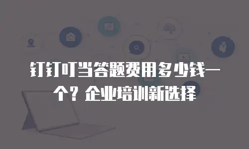 钉钉叮当答题费用多少钱一个？企业培训新选择