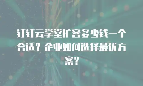 钉钉云学堂扩容多少钱一个合适？企业如何选择最优方案？