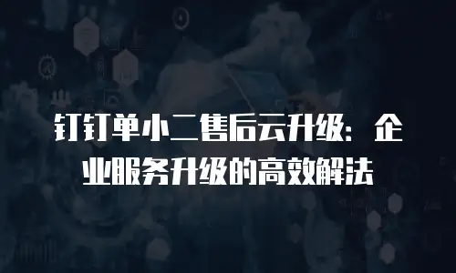 钉钉单小二售后云升级：企业服务升级的高效解法