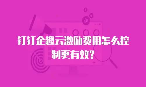 钉钉企趣云激励费用怎么控制更有效？