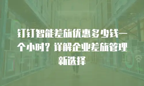 钉钉智能差旅优惠多少钱一个小时？详解企业差旅管理新选择