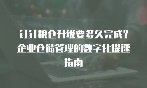 钉钉粮仓升级要多久完成？企业仓储管理的数字化提速指南