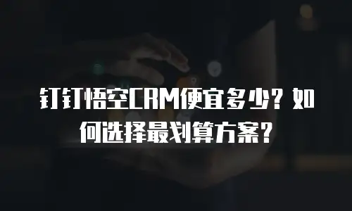钉钉悟空CRM便宜多少？如何选择最划算方案？