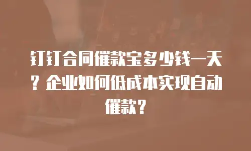 钉钉合同催款宝多少钱一天？企业如何低成本实现自动催款？