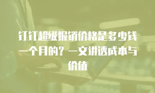 钉钉超级报销价格是多少钱一个月的？一文讲透成本与价值