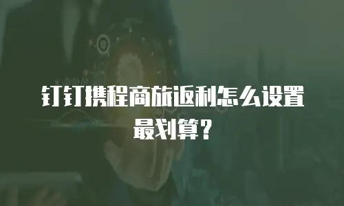 钉钉携程商旅返利怎么设置最划算？