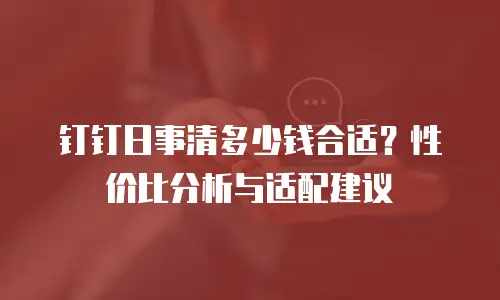 钉钉日事清多少钱合适？性价比分析与适配建议