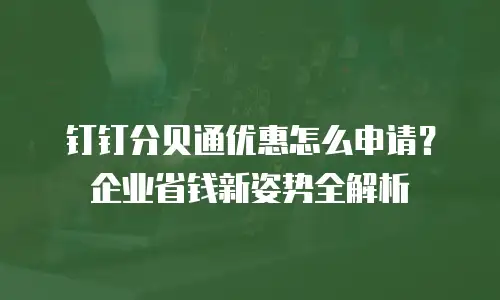 钉钉分贝通优惠怎么申请？企业省钱新姿势全解析