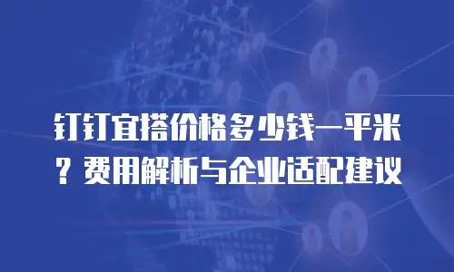 钉钉宜搭价格多少钱一平米？费用解析与企业适配建议
