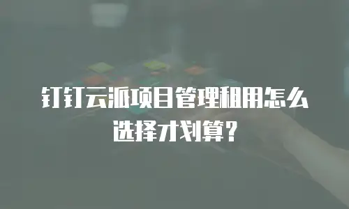 钉钉云派项目管理租用怎么选择才划算？