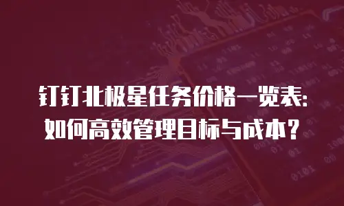 钉钉北极星任务价格一览表：如何高效管理目标与成本？