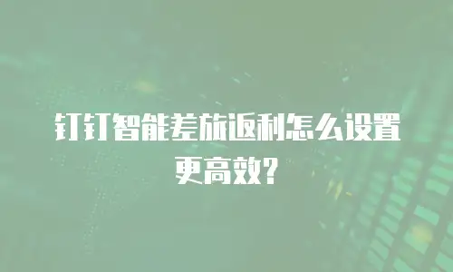 钉钉智能差旅返利怎么设置更高效？